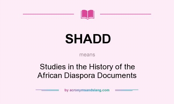 What does SHADD mean? It stands for Studies in the History of the African Diaspora Documents