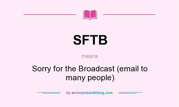 What does SFTB mean? It stands for Sorry for the Broadcast (email to many people)