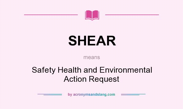 What does SHEAR mean? It stands for Safety Health and Environmental Action Request