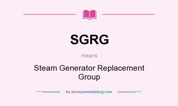 What does SGRG mean? It stands for Steam Generator Replacement Group