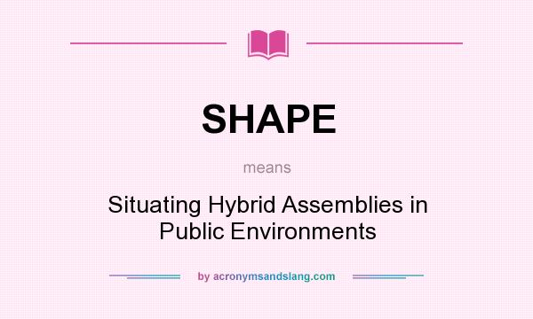 What does SHAPE mean? It stands for Situating Hybrid Assemblies in Public Environments
