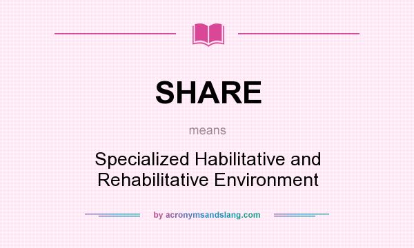 What does SHARE mean? It stands for Specialized Habilitative and Rehabilitative Environment