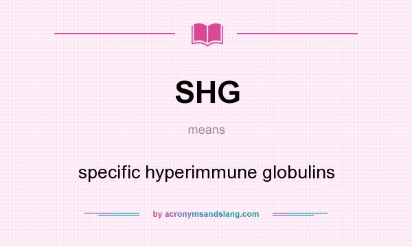 What does SHG mean? It stands for specific hyperimmune globulins