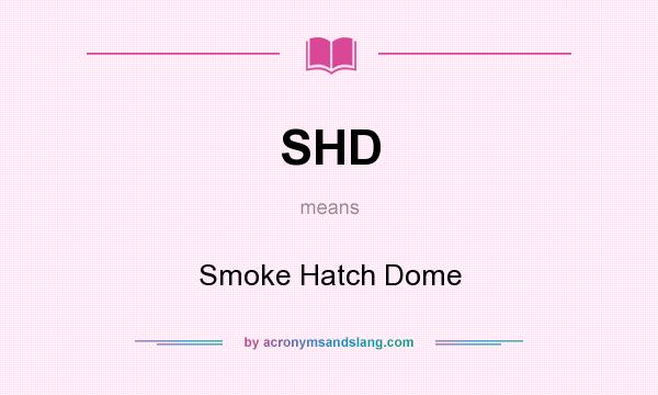What does SHD mean? It stands for Smoke Hatch Dome