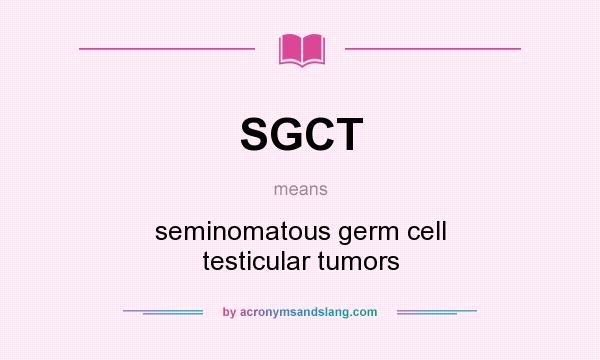 What does SGCT mean? It stands for seminomatous germ cell testicular tumors