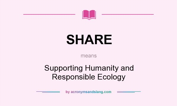 What does SHARE mean? It stands for Supporting Humanity and Responsible Ecology