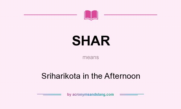 What does SHAR mean? It stands for Sriharikota in the Afternoon