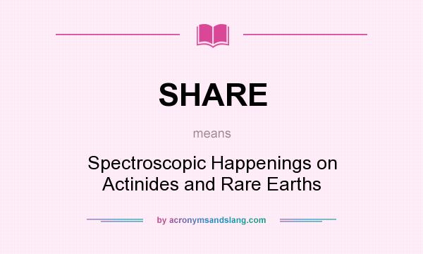 What does SHARE mean? It stands for Spectroscopic Happenings on Actinides and Rare Earths