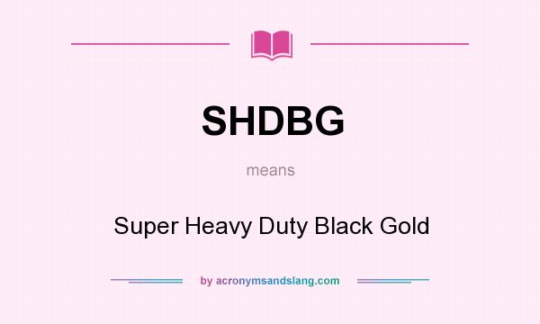 What does SHDBG mean? It stands for Super Heavy Duty Black Gold