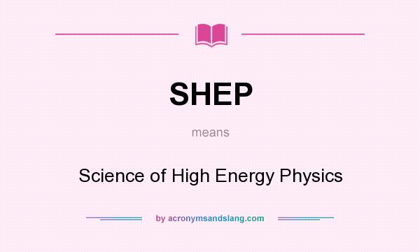 What does SHEP mean? It stands for Science of High Energy Physics