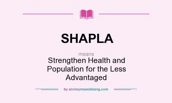 What does SHAPLA mean? It stands for Strengthen Health and Population for the Less Advantaged