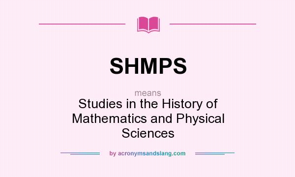What does SHMPS mean? It stands for Studies in the History of Mathematics and Physical Sciences