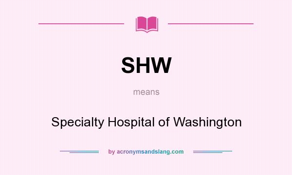 What does SHW mean? It stands for Specialty Hospital of Washington