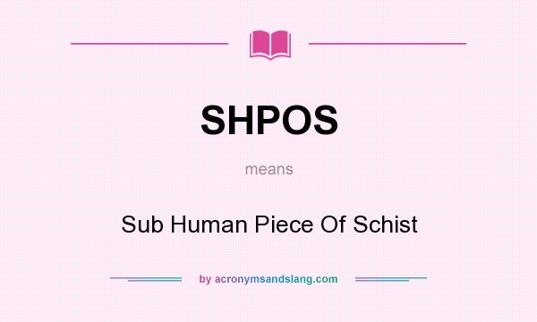 What does SHPOS mean? It stands for Sub Human Piece Of Schist