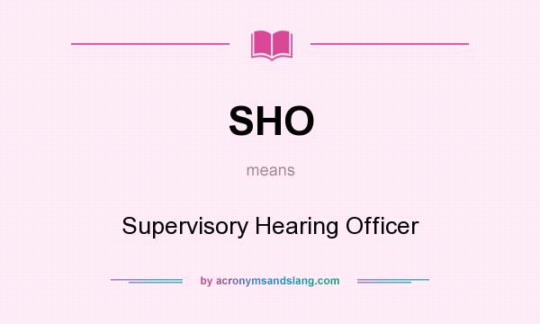 What does SHO mean? It stands for Supervisory Hearing Officer