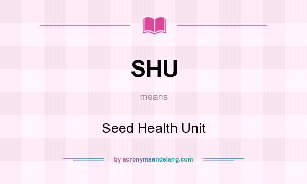 What does SHU mean? It stands for Seed Health Unit