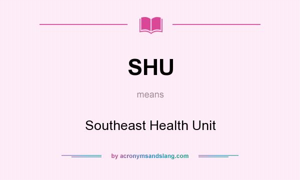 What does SHU mean? It stands for Southeast Health Unit