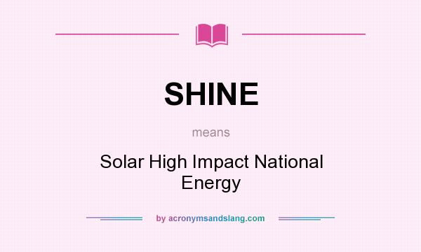 What does SHINE mean? It stands for Solar High Impact National Energy