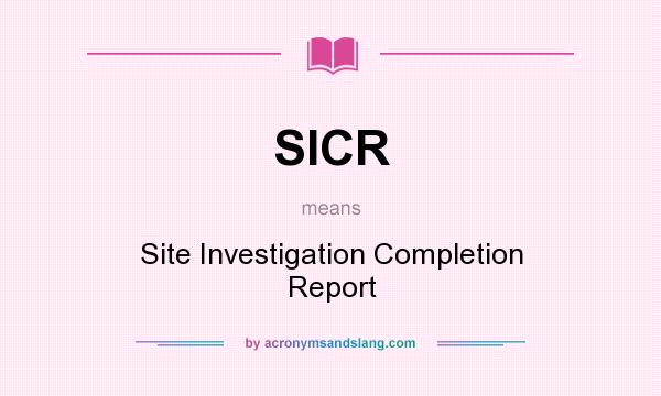 What does SICR mean? It stands for Site Investigation Completion Report