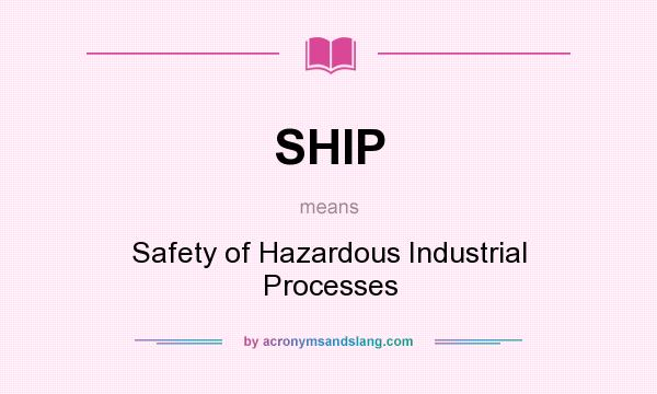 What does SHIP mean? It stands for Safety of Hazardous Industrial Processes