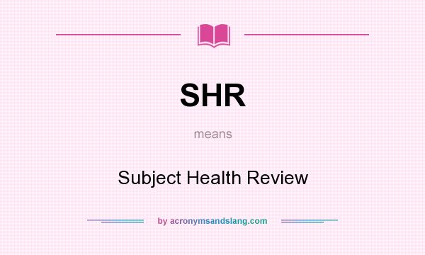 What does SHR mean? It stands for Subject Health Review