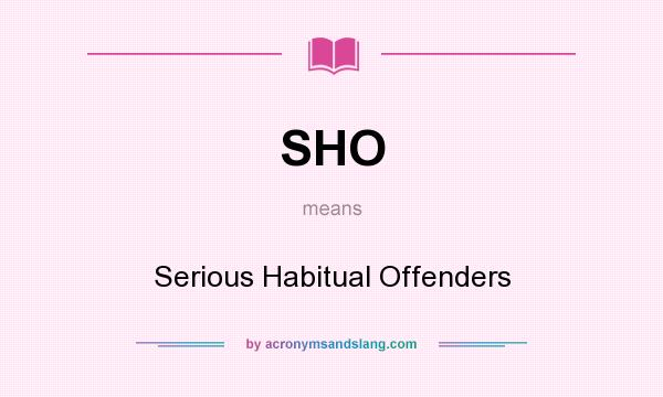 What does SHO mean? It stands for Serious Habitual Offenders