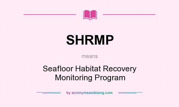 What does SHRMP mean? It stands for Seafloor Habitat Recovery Monitoring Program