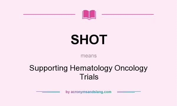 What does SHOT mean? It stands for Supporting Hematology Oncology Trials