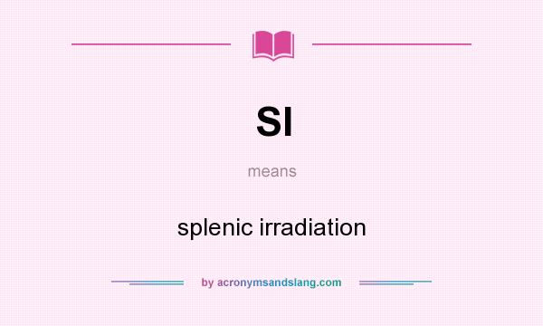 What does SI mean? It stands for splenic irradiation