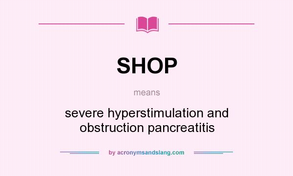 What does SHOP mean? It stands for severe hyperstimulation and obstruction pancreatitis