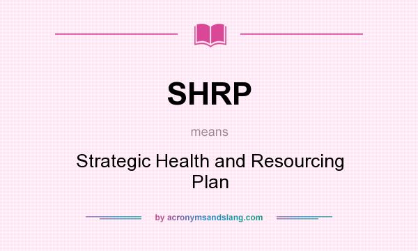What does SHRP mean? It stands for Strategic Health and Resourcing Plan