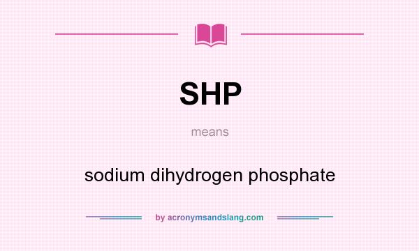 What does SHP mean? It stands for sodium dihydrogen phosphate