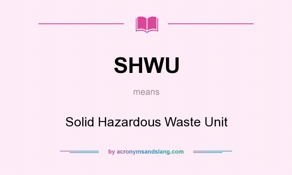 What does SHWU mean? It stands for Solid Hazardous Waste Unit