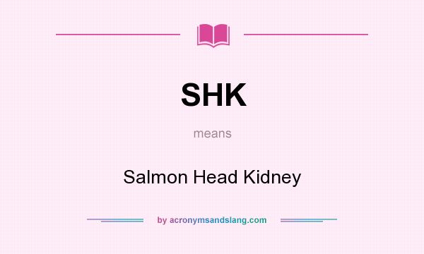 What does SHK mean? It stands for Salmon Head Kidney
