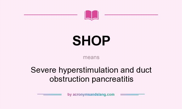 What does SHOP mean? It stands for Severe hyperstimulation and duct obstruction pancreatitis