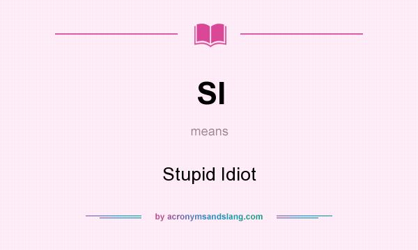 What does SI mean? It stands for Stupid Idiot