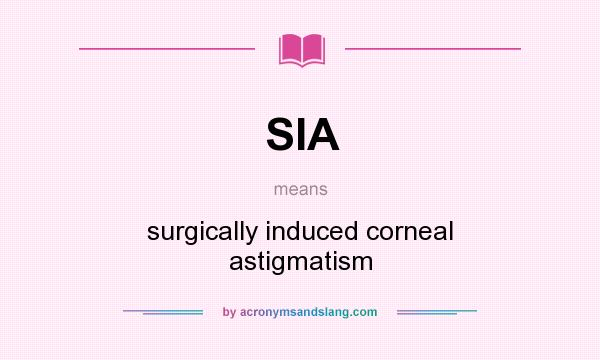 What does SIA mean? It stands for surgically induced corneal astigmatism