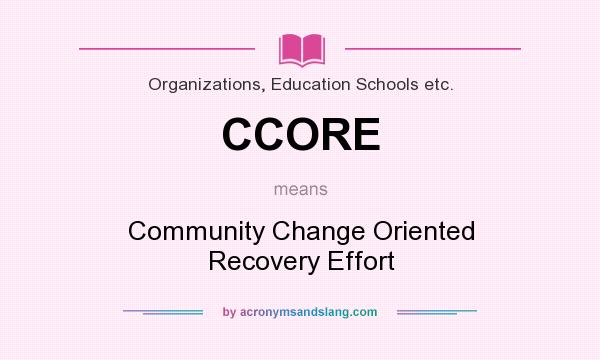 What does CCORE mean? It stands for Community Change Oriented Recovery Effort
