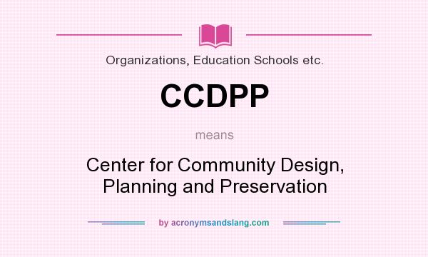 What does CCDPP mean? It stands for Center for Community Design, Planning and Preservation