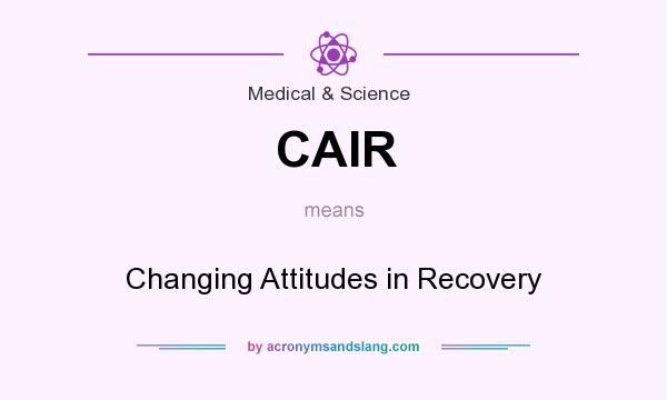What does CAIR mean? It stands for Changing Attitudes in Recovery