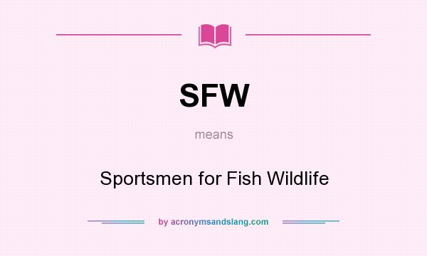 What does SFW mean? It stands for Sportsmen for Fish Wildlife