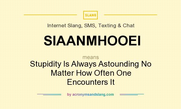 What does SIAANMHOOEI mean? It stands for Stupidity Is Always Astounding No Matter How Often One Encounters It