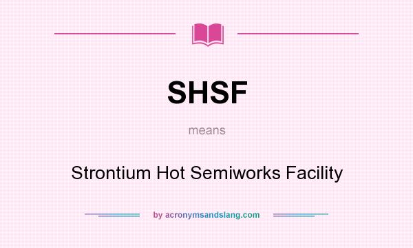 What does SHSF mean? It stands for Strontium Hot Semiworks Facility