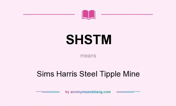 What does SHSTM mean? It stands for Sims Harris Steel Tipple Mine