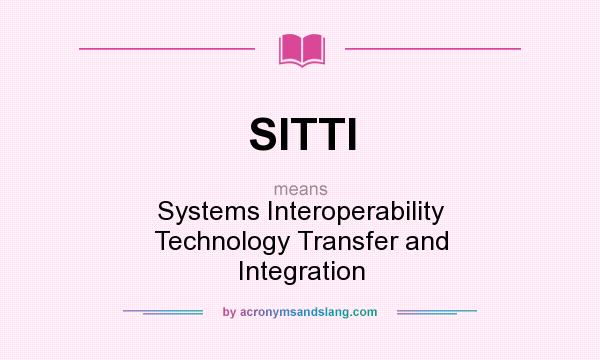 What does SITTI mean? It stands for Systems Interoperability Technology Transfer and Integration
