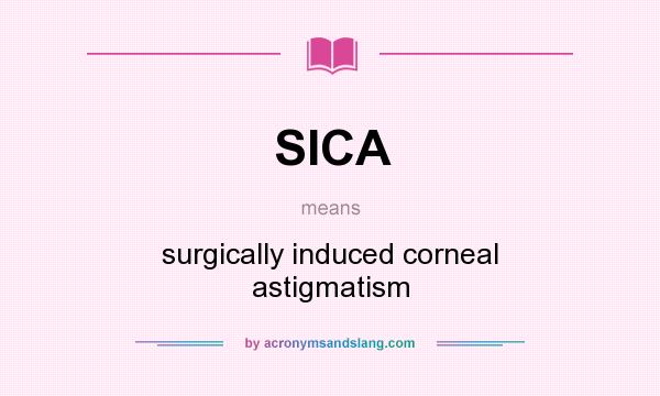 What does SICA mean? It stands for surgically induced corneal astigmatism