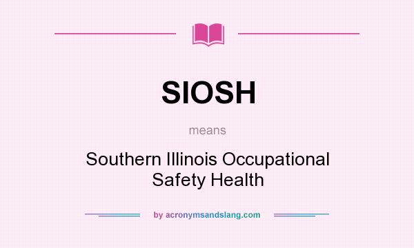 What does SIOSH mean? It stands for Southern Illinois Occupational Safety Health