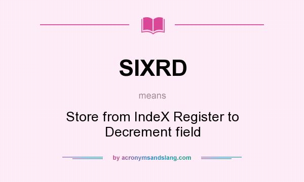 What does SIXRD mean? It stands for Store from IndeX Register to Decrement field