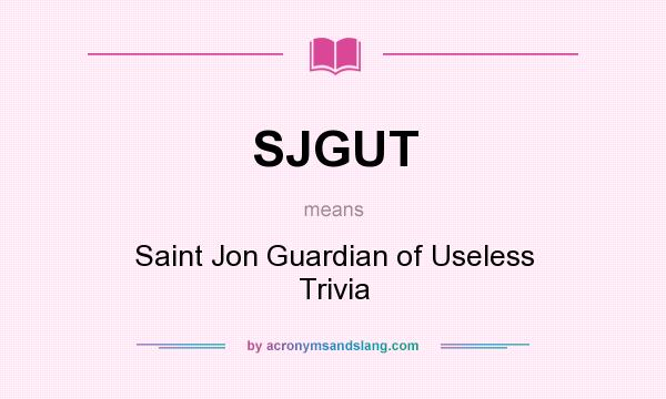 What does SJGUT mean? It stands for Saint Jon Guardian of Useless Trivia