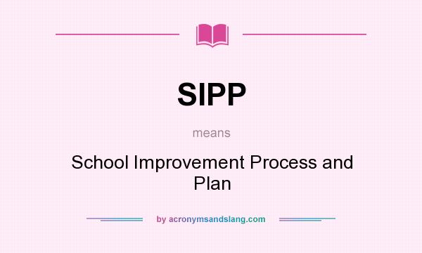 What does SIPP mean? It stands for School Improvement Process and Plan